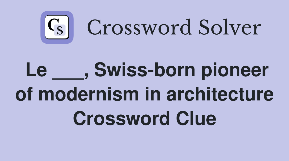 Le ___, Swiss-born pioneer of modernism in architecture - Crossword